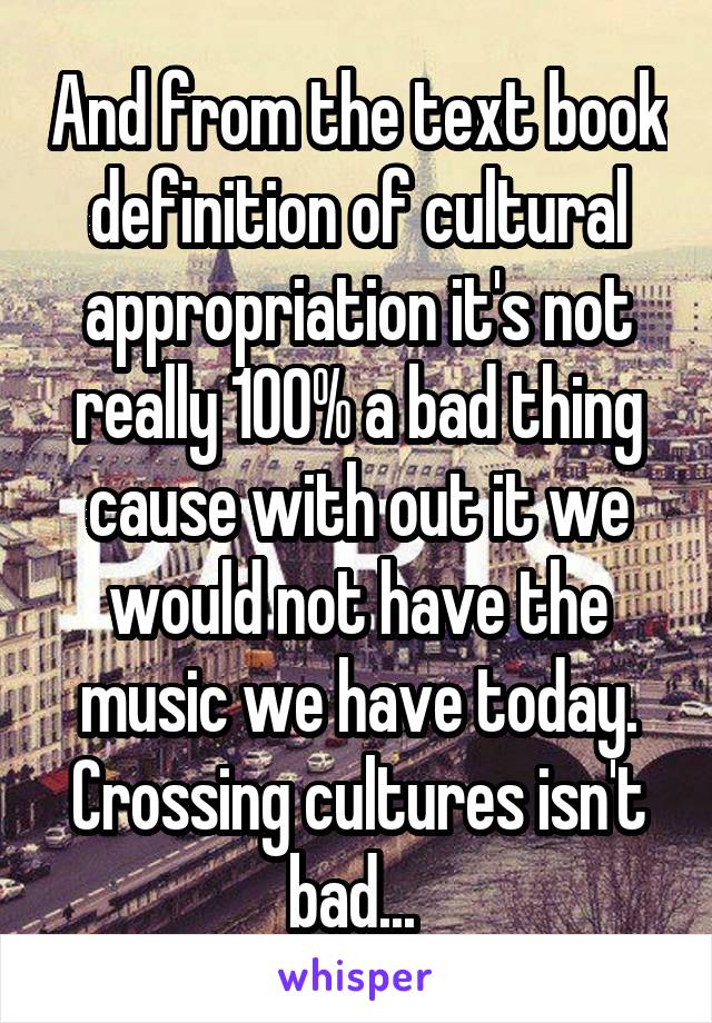 And from the text book definition of cultural appropriation it's not really 100% a bad thing cause with out it we would not have the music we have today. Crossing cultures isn't bad... 