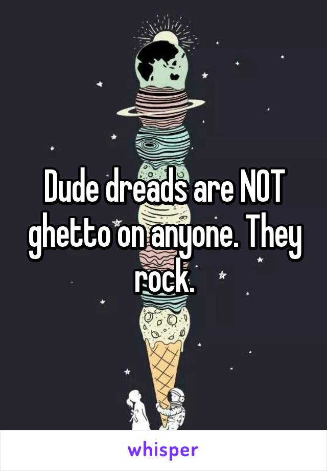 Dude dreads are NOT ghetto on anyone. They rock.