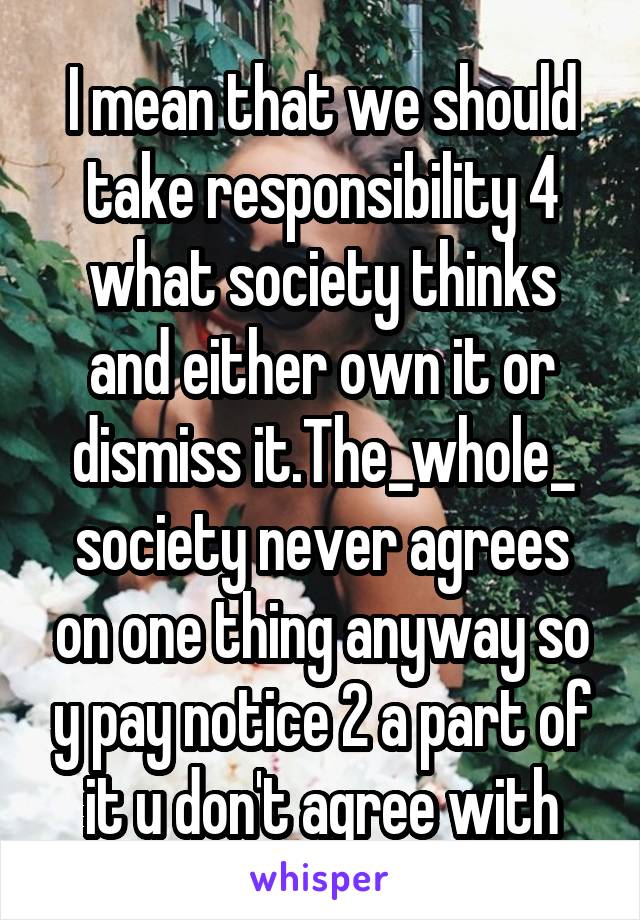 I mean that we should take responsibility 4 what society thinks and either own it or dismiss it.The_whole_ society never agrees on one thing anyway so y pay notice 2 a part of it u don't agree with