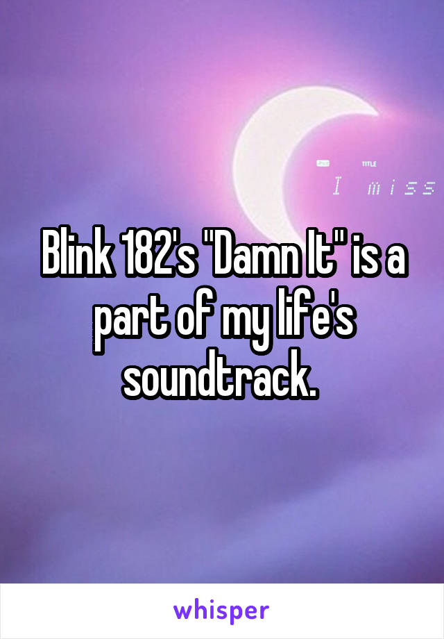 Blink 182's "Damn It" is a part of my life's soundtrack. 