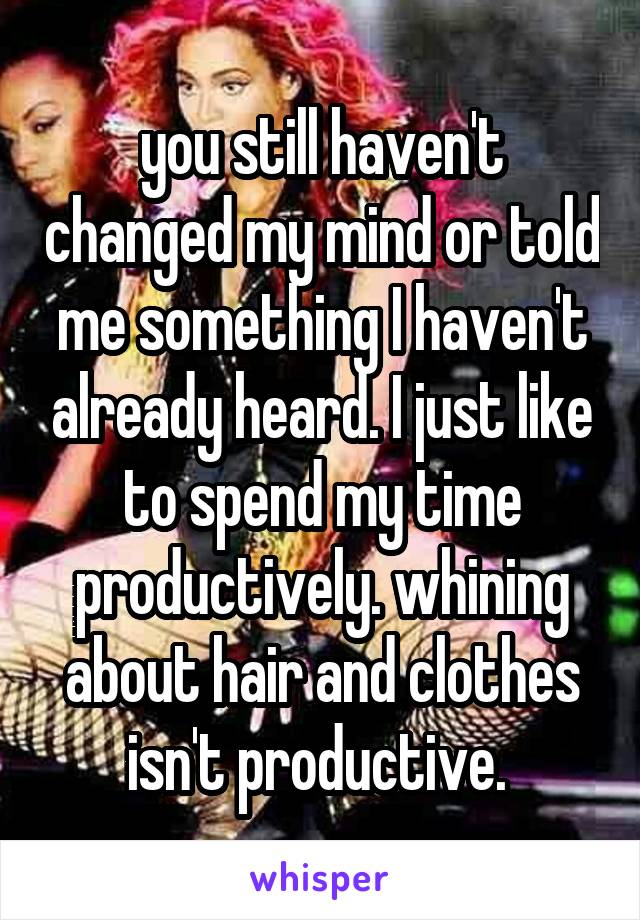 you still haven't changed my mind or told me something I haven't already heard. I just like to spend my time productively. whining about hair and clothes isn't productive. 