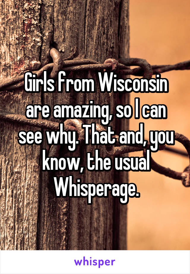 Girls from Wisconsin are amazing, so I can see why. That and, you know, the usual Whisperage.