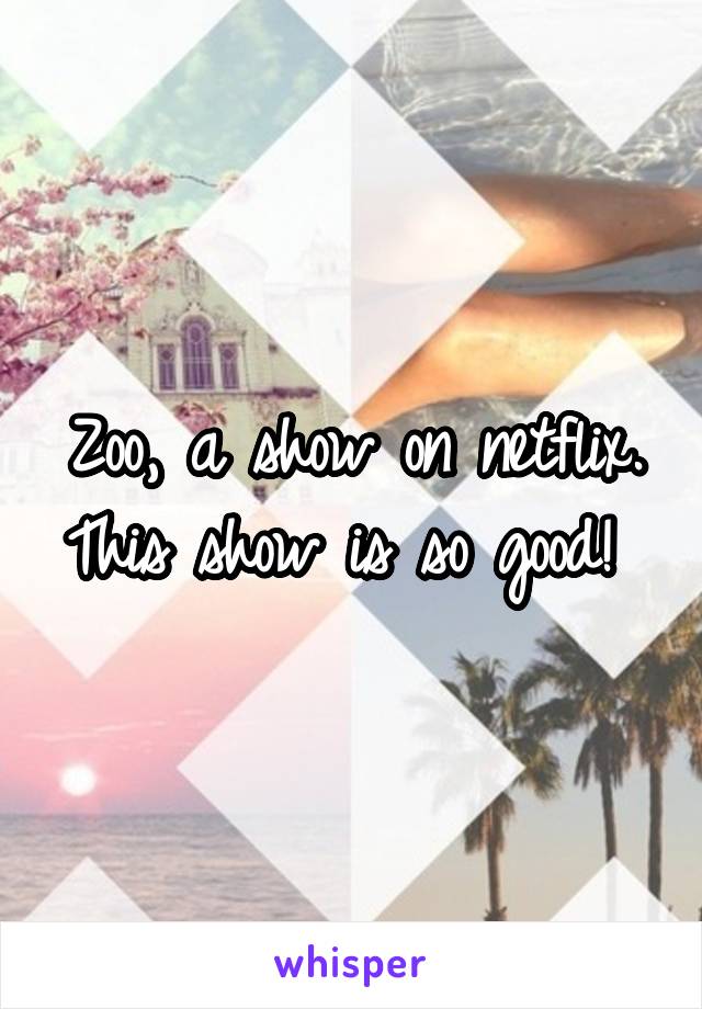 Zoo, a show on netflix. This show is so good! 