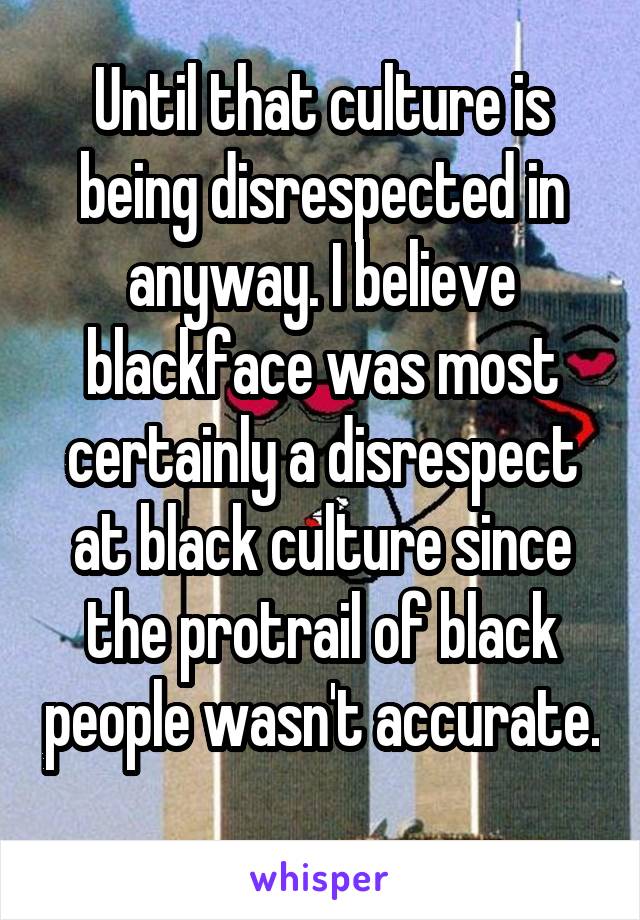 Until that culture is being disrespected in anyway. I believe blackface was most certainly a disrespect at black culture since the protrail of black people wasn't accurate. 