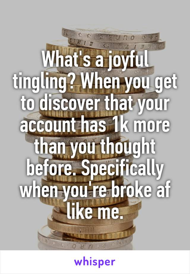 What's a joyful tingling? When you get to discover that your account has 1k more than you thought before. Specifically when you're broke af like me.