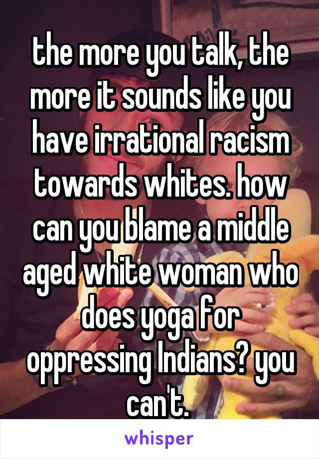 the more you talk, the more it sounds like you have irrational racism towards whites. how can you blame a middle aged white woman who does yoga for oppressing Indians? you can't. 