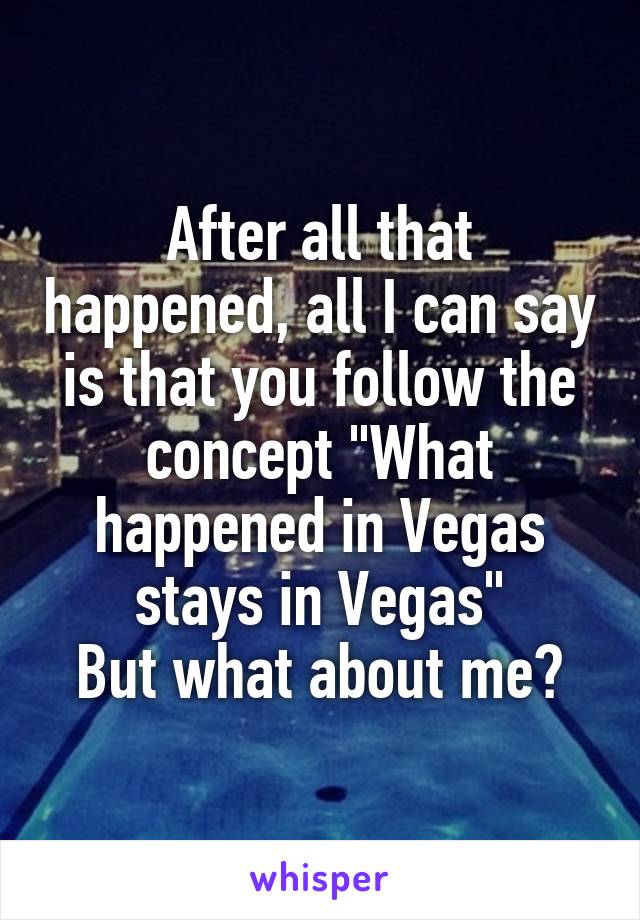 After all that happened, all I can say is that you follow the concept "What happened in Vegas stays in Vegas"
But what about me?