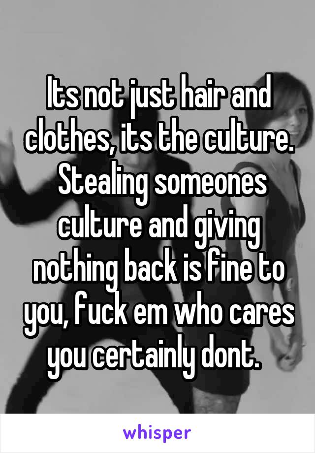 Its not just hair and clothes, its the culture.  Stealing someones culture and giving nothing back is fine to you, fuck em who cares you certainly dont.  