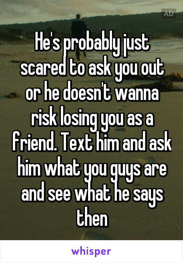 He's probably just scared to ask you out or he doesn't wanna risk losing you as a friend. Text him and ask him what you guys are and see what he says then