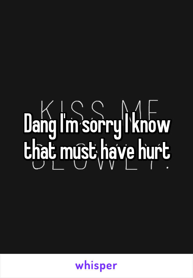 Dang I'm sorry I know that must have hurt