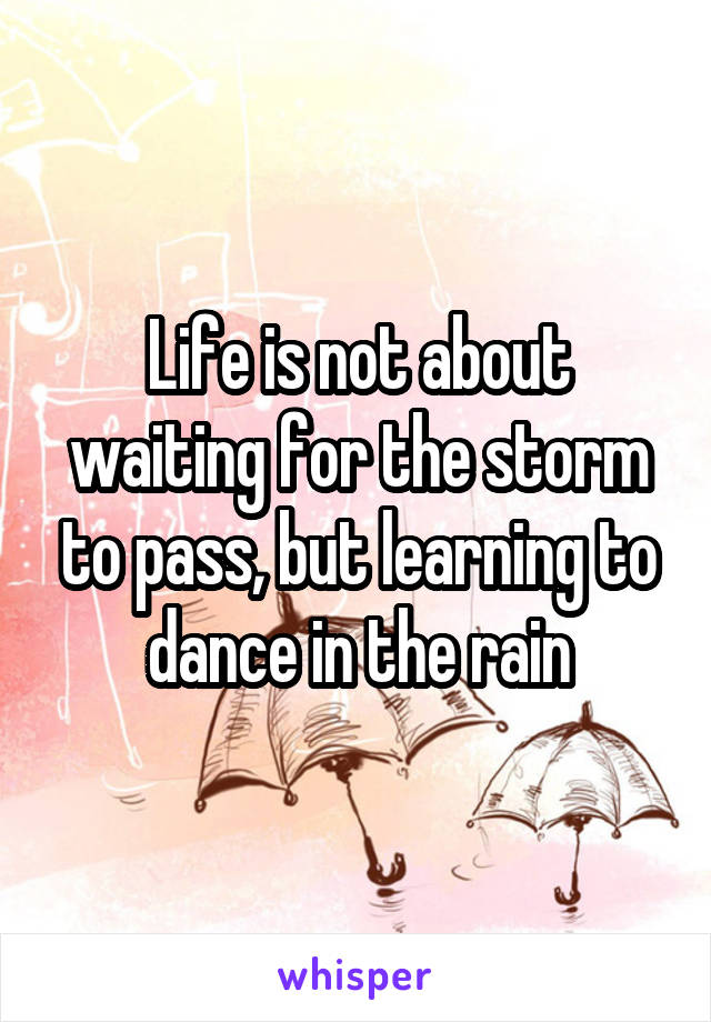 Life is not about waiting for the storm to pass, but learning to dance in the rain