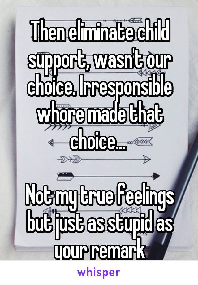 Then eliminate child support, wasn't our choice. Irresponsible whore made that choice... 

Not my true feelings but just as stupid as your remark