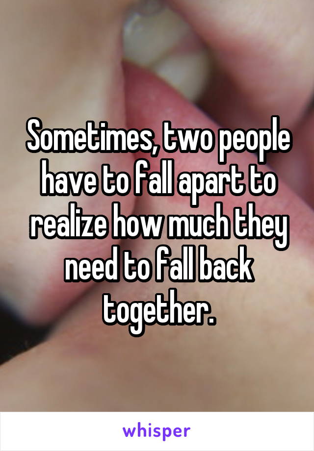 Sometimes, two people have to fall apart to realize how much they need to fall back together.