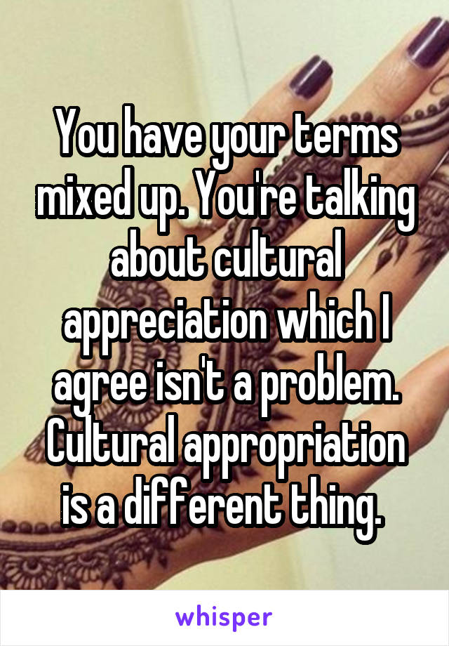 You have your terms mixed up. You're talking about cultural appreciation which I agree isn't a problem. Cultural appropriation is a different thing. 