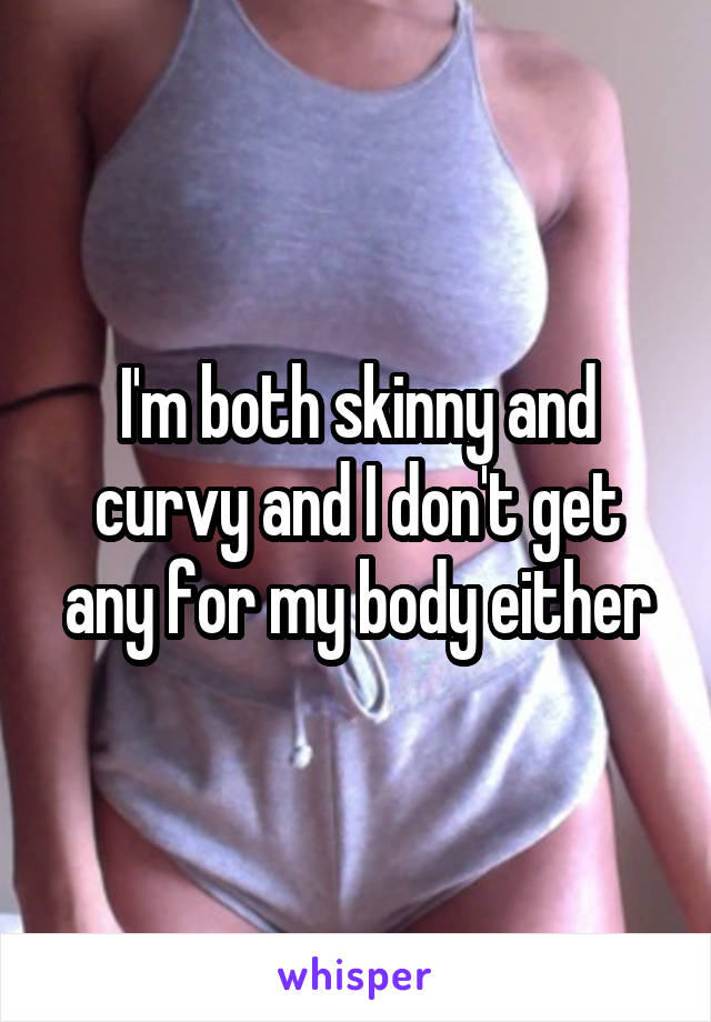 I'm both skinny and curvy and I don't get any for my body either