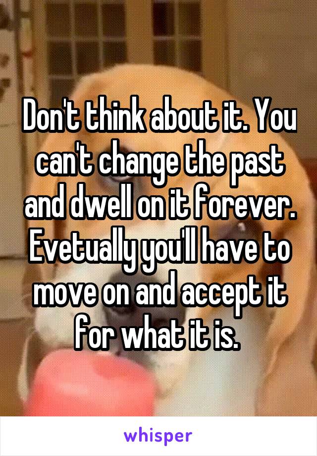 Don't think about it. You can't change the past and dwell on it forever. Evetually you'll have to move on and accept it for what it is. 