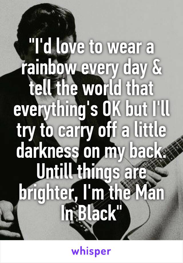 "I'd love to wear a rainbow every day & tell the world that everything's OK but I'll try to carry off a little darkness on my back. Untill things are brighter, I'm the Man In Black"