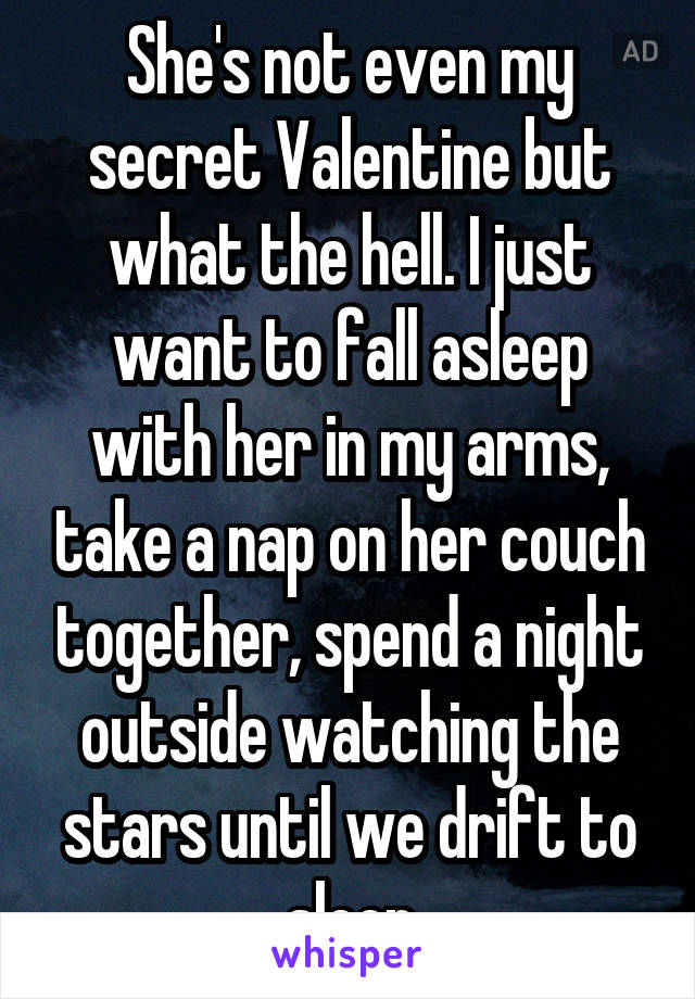 She's not even my secret Valentine but what the hell. I just want to fall asleep with her in my arms, take a nap on her couch together, spend a night outside watching the stars until we drift to sleep