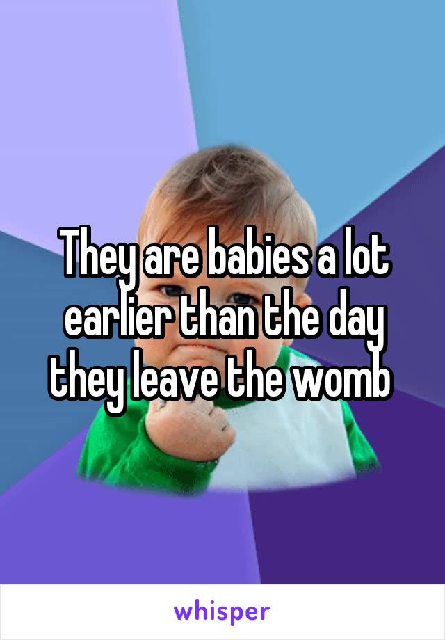 They are babies a lot earlier than the day they leave the womb 