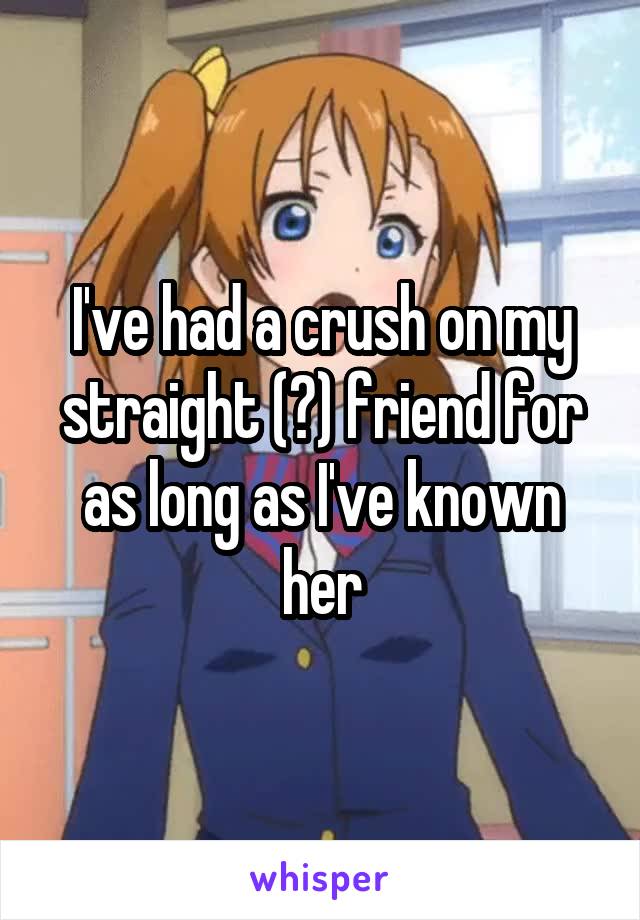 I've had a crush on my straight (?) friend for as long as I've known her