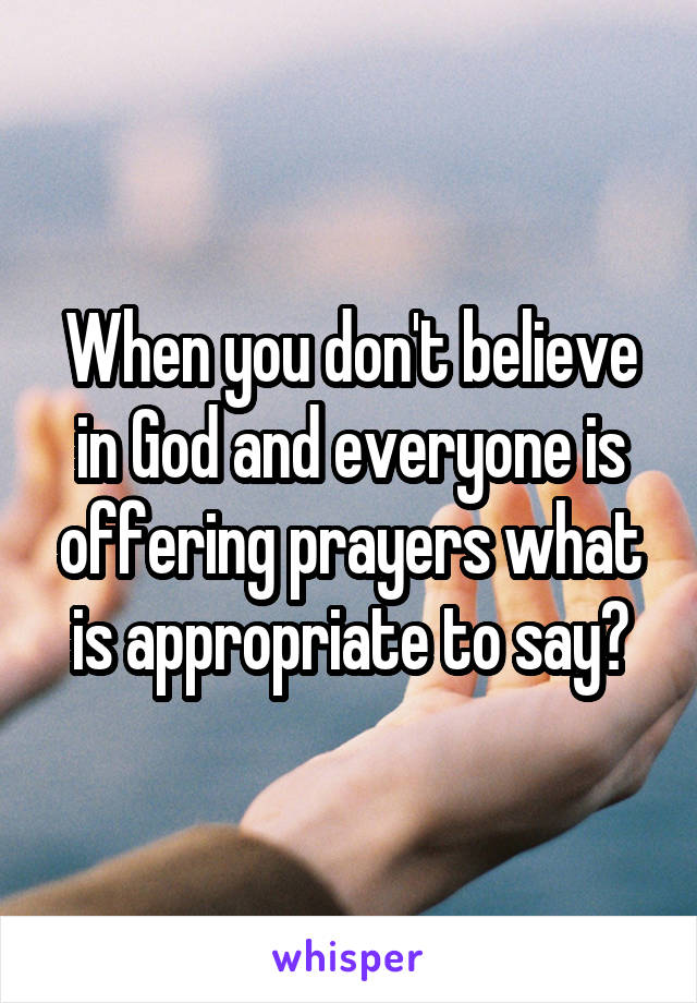 When you don't believe in God and everyone is offering prayers what is appropriate to say?