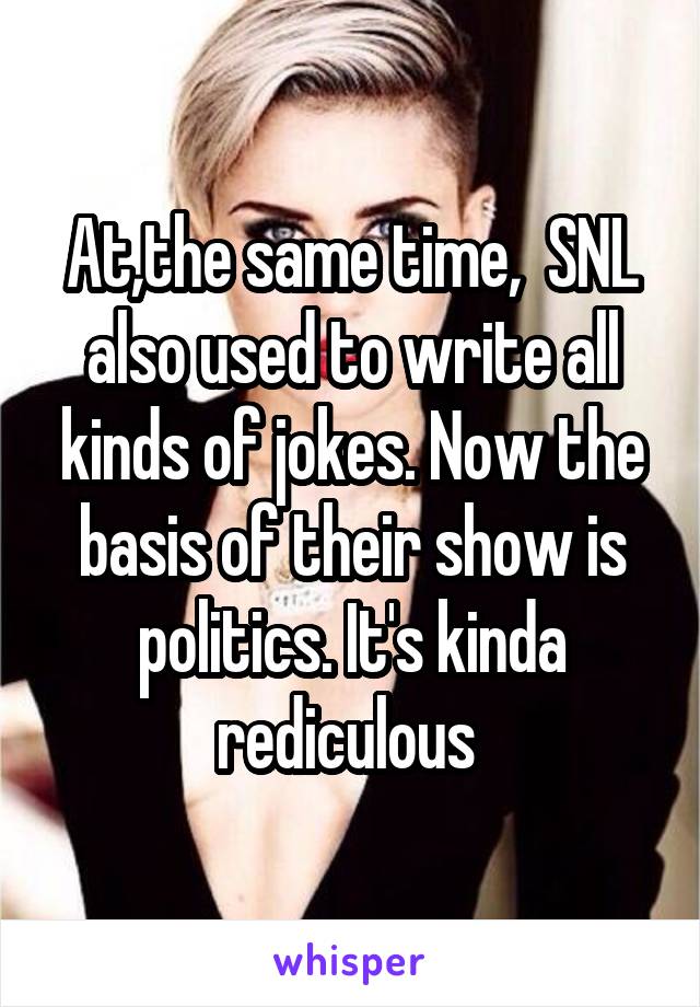 At,the same time,  SNL also used to write all kinds of jokes. Now the basis of their show is politics. It's kinda rediculous 