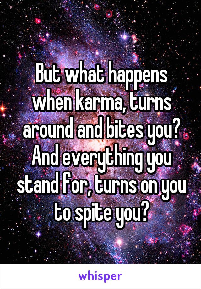 But what happens when karma, turns around and bites you?
And everything you stand for, turns on you to spite you?