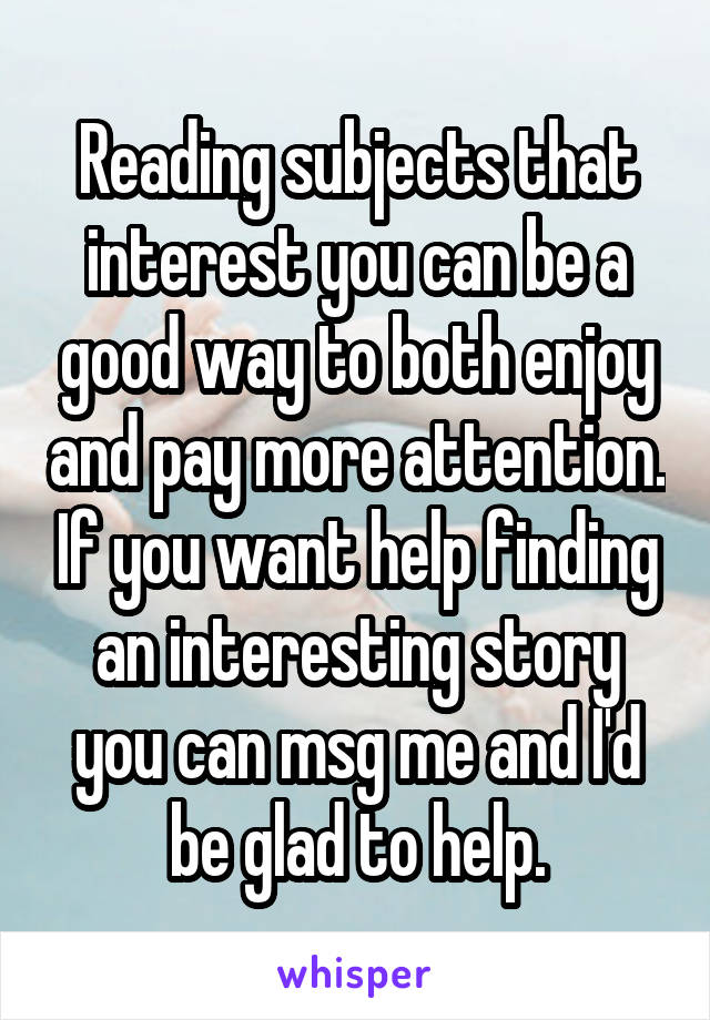 Reading subjects that interest you can be a good way to both enjoy and pay more attention. If you want help finding an interesting story you can msg me and I'd be glad to help.