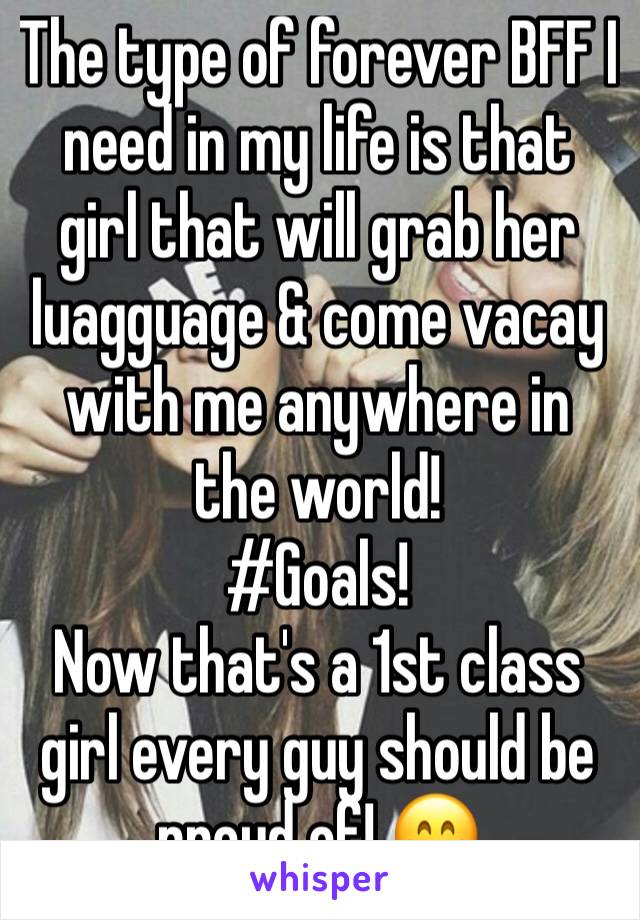 The type of forever BFF I need in my life is that girl that will grab her luagguage & come vacay with me anywhere in the world! 
#Goals! 
Now that's a 1st class girl every guy should be proud of! 😁