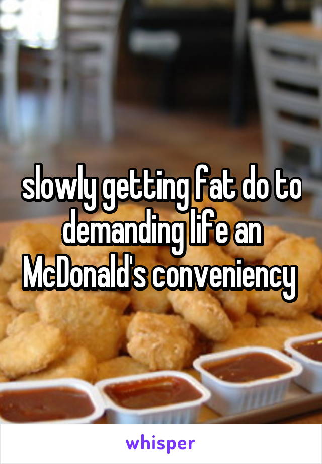 slowly getting fat do to demanding life an McDonald's conveniency 