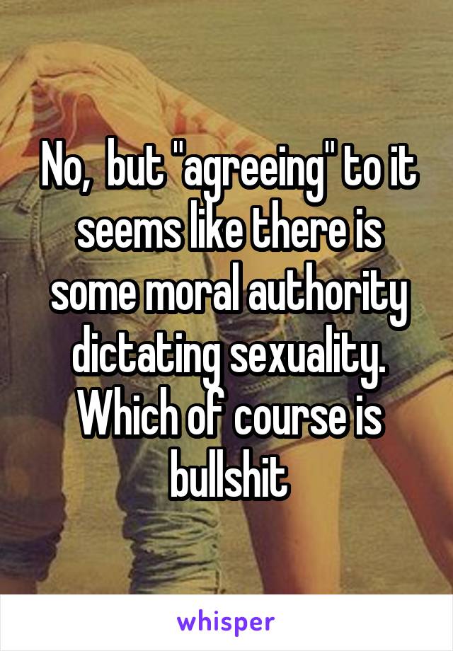 No,  but "agreeing" to it seems like there is some moral authority dictating sexuality. Which of course is bullshit