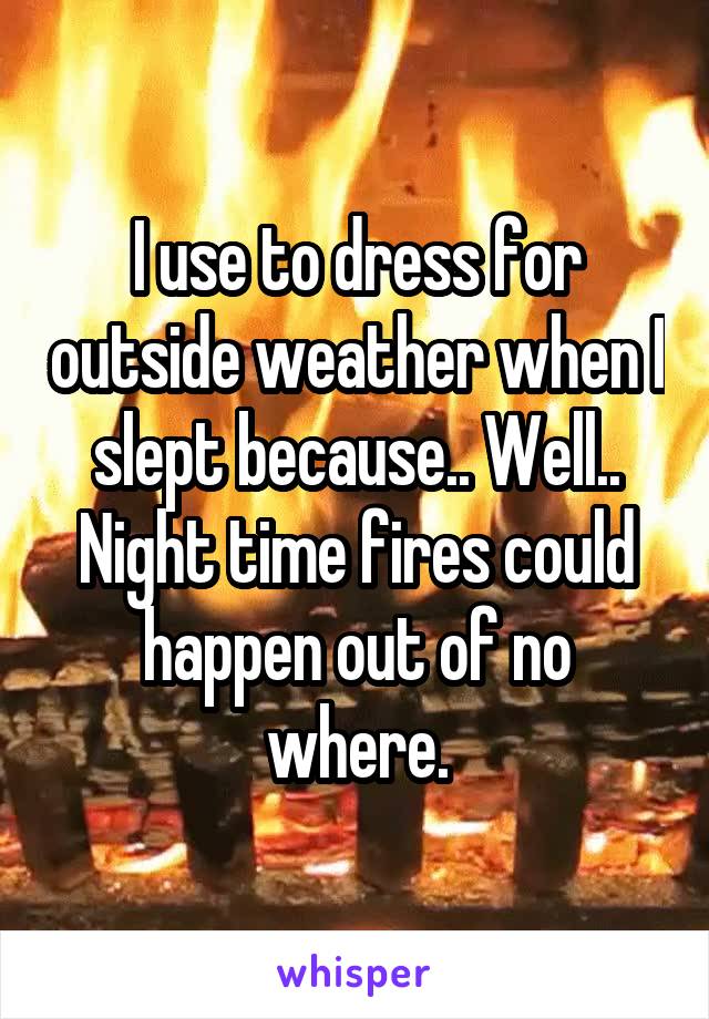 I use to dress for outside weather when I slept because.. Well.. Night time fires could happen out of no where.