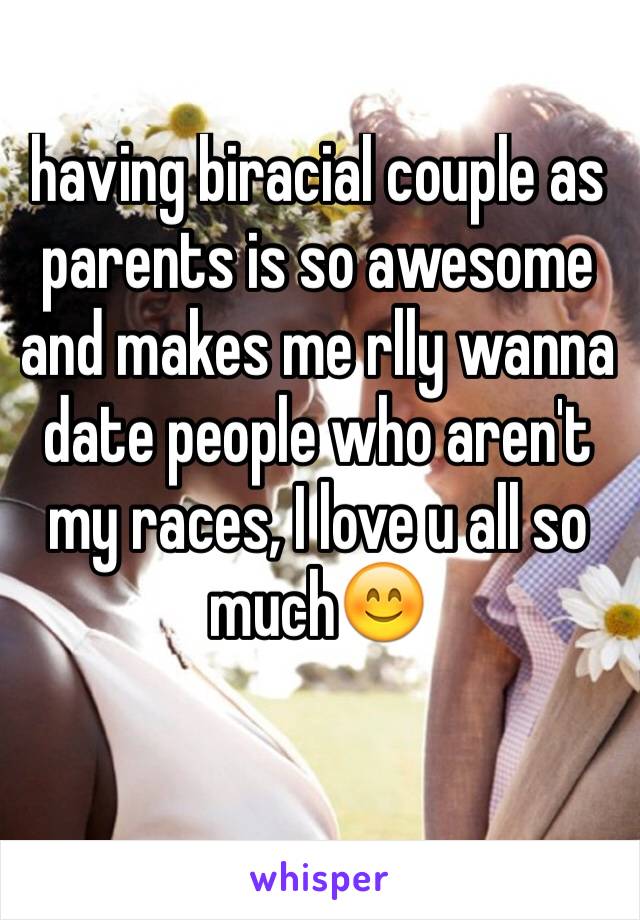 having biracial couple as parents is so awesome and makes me rlly wanna date people who aren't my races, I love u all so much😊