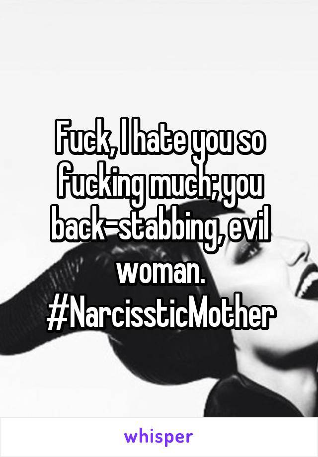 Fuck, l hate you so fucking much; you back-stabbing, evil woman.
#NarcissticMother