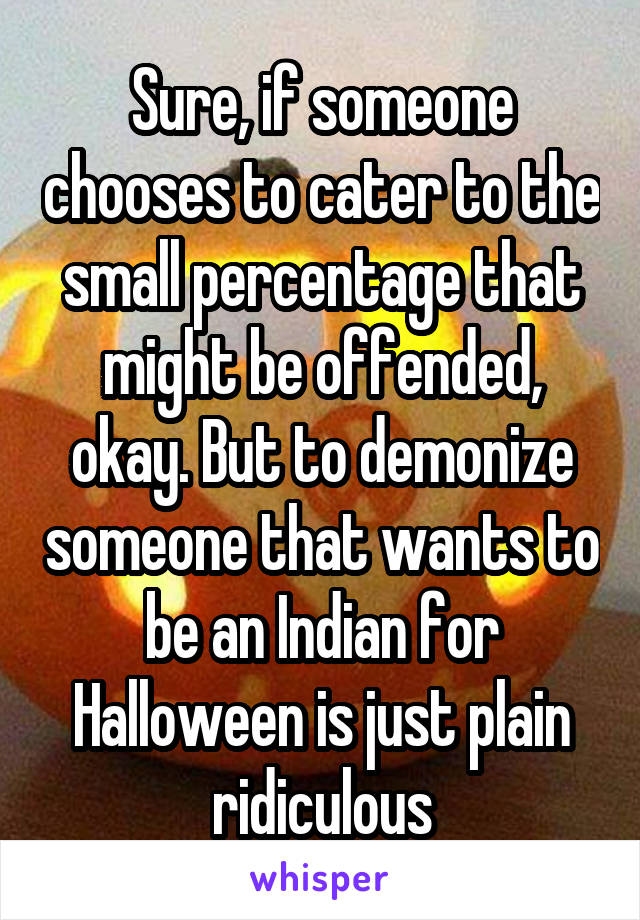 Sure, if someone chooses to cater to the small percentage that might be offended, okay. But to demonize someone that wants to be an Indian for Halloween is just plain ridiculous