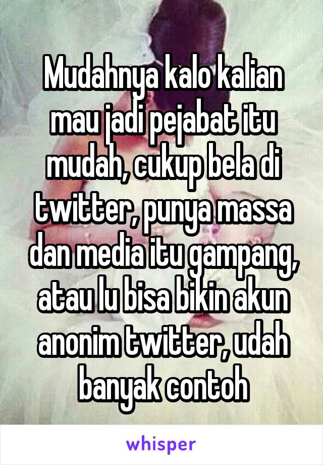 Mudahnya kalo kalian mau jadi pejabat itu mudah, cukup bela di twitter, punya massa dan media itu gampang, atau lu bisa bikin akun anonim twitter, udah banyak contoh