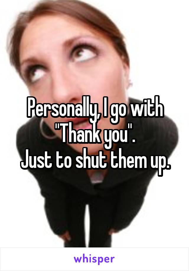 Personally, I go with "Thank you".
Just to shut them up.