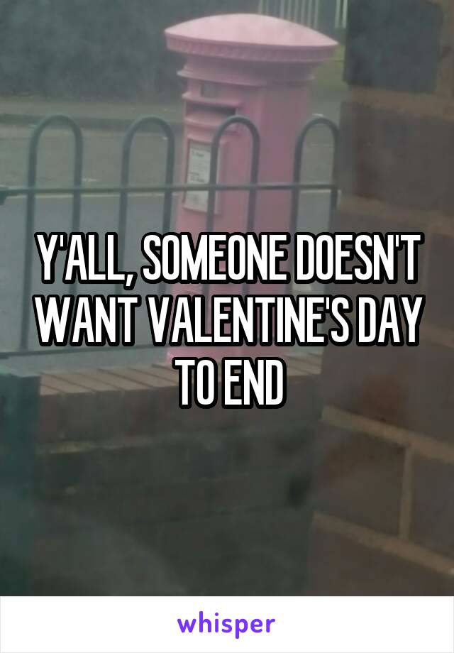 Y'ALL, SOMEONE DOESN'T WANT VALENTINE'S DAY TO END