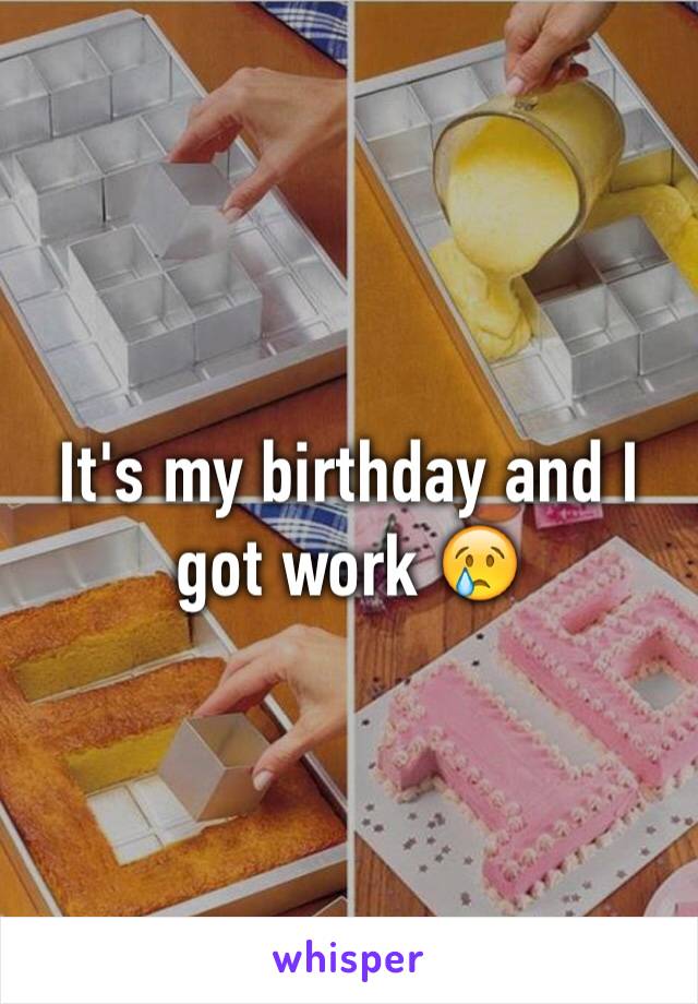 It's my birthday and I got work 😢