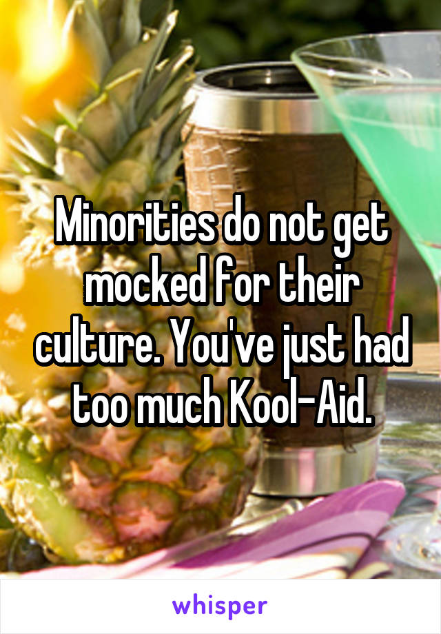 Minorities do not get mocked for their culture. You've just had too much Kool-Aid.