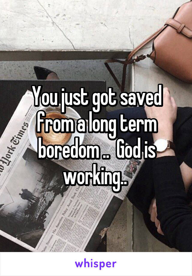 You just got saved from a long term boredom ..  God is working.. 