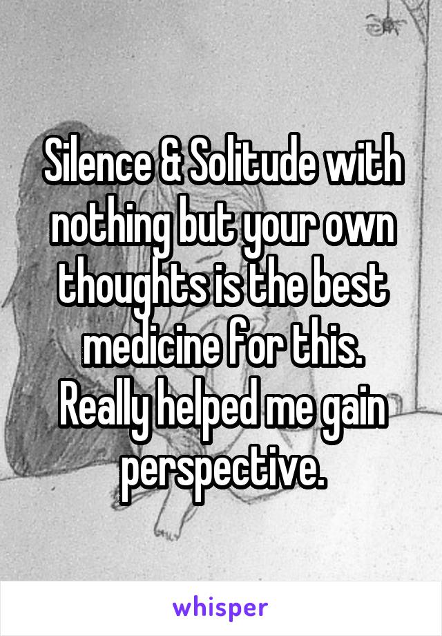 Silence & Solitude with nothing but your own thoughts is the best medicine for this.
Really helped me gain perspective.