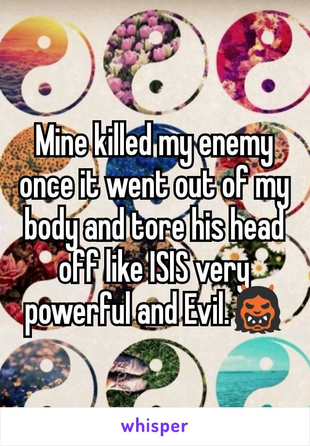 Mine killed my enemy once it went out of my body and tore his head off like ISIS very powerful and Evil.👹