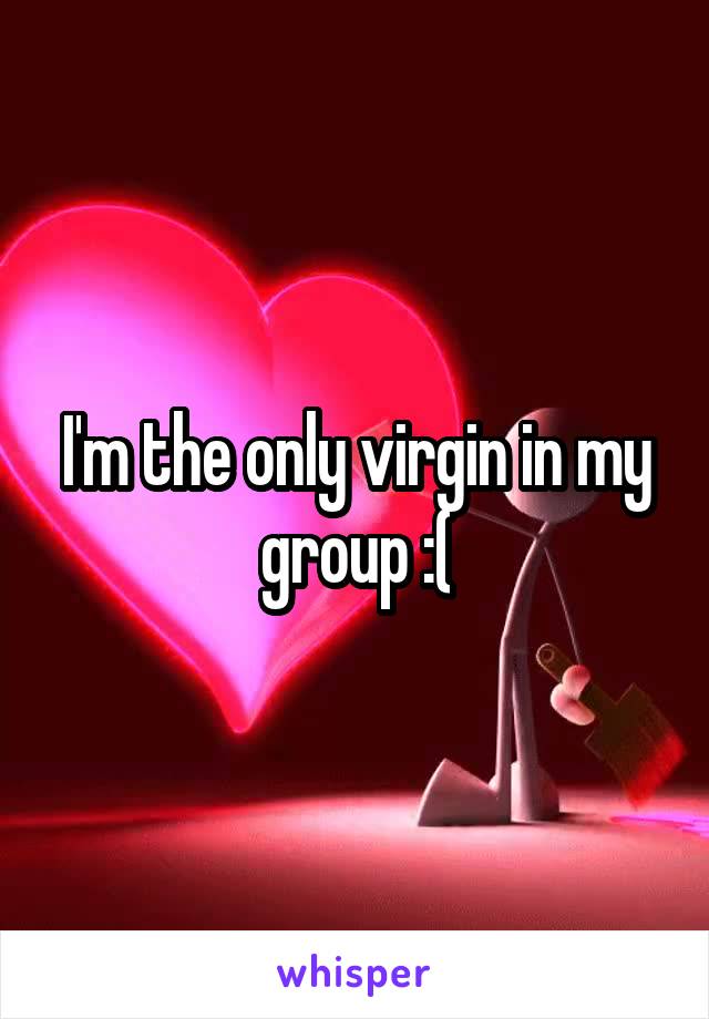 I'm the only virgin in my group :(