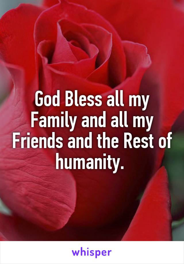 God Bless all my Family and all my Friends and the Rest of humanity. 