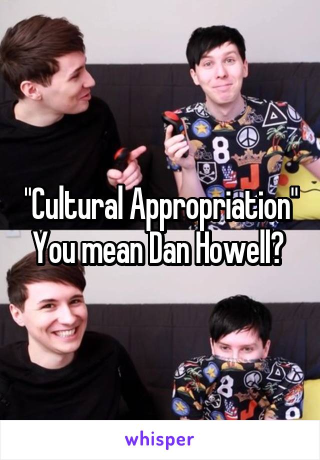 "Cultural Appropriation"
You mean Dan Howell? 