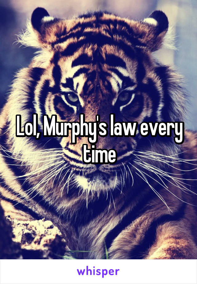 Lol, Murphy's law every time