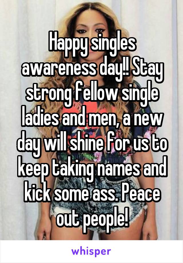 Happy singles awareness day!! Stay strong fellow single ladies and men, a new day will shine for us to keep taking names and kick some ass. Peace out people!