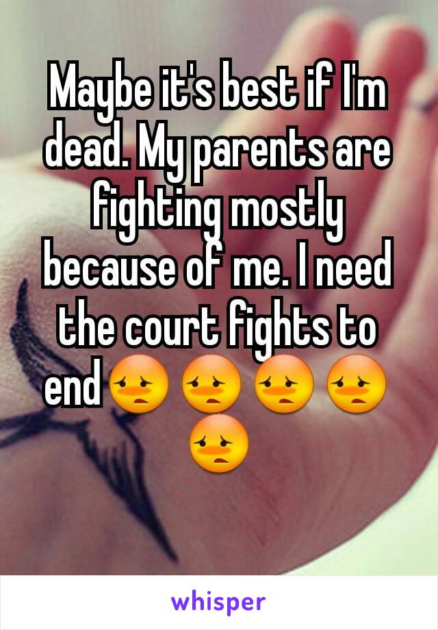 Maybe it's best if I'm dead. My parents are fighting mostly because of me. I need the court fights to end😳😳😳😳😳