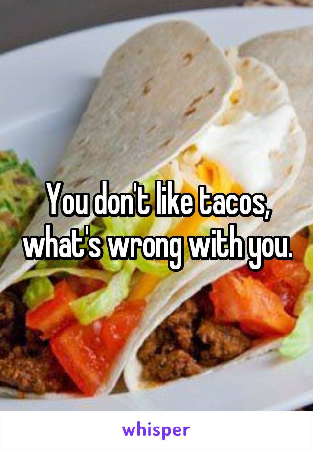 You don't like tacos, what's wrong with you.